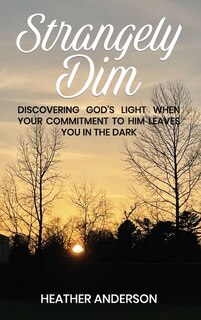 STRANGELY DIM: Discovering God's Light When Your Commitment to Him Leaves You in the Dark