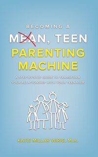 Becoming a Mean, Teen Parenting Machine: A step-by-step guide to transform your relationship with your teenager