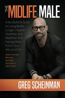 Front cover_The Midlife Male: A No-Bullshit Guide to Living Better, Longer, Happier, Healthier, and Wealthier and Having More Fun in Your 40s and 50s (Which Includes More Sex ... and What Guy Doesn't Want That?)