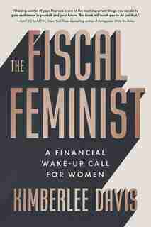 The Fiscal Feminist: A Financial Wake-up Call For Women by Kimberlee Davis