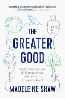 The Greater Good: Social Entrepreneurship For Everyday People Who Want To Change The World by Madeleine Shaw