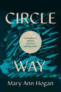 Circle Way: A Daughter's Memoir, A Writer's Journey Home by Mary Ann Hogan