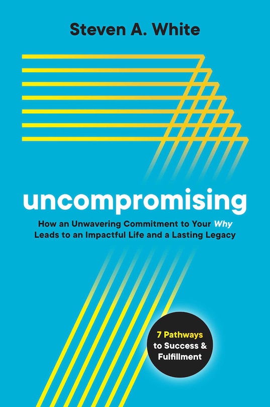 Uncompromising: How An Unwavering Commitment To Your Why Leads To An Impactful Life And A Lasting Legacy