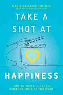 Take a Shot at Happiness: How to Write, Direct, & Produce the Life You Want by Maria Baltazzi