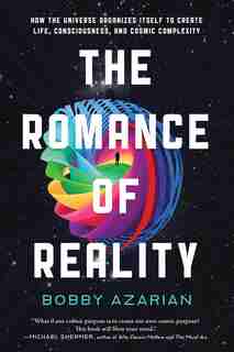 The Romance Of Reality: How The Universe Organizes Itself To Create Life, Consciousness, And Cosmic Complexity by Bobby Azarian