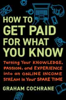 How To Get Paid For What You Know: Turning Your Knowledge, Passion, And Experience Into An Online Income Stream In Your Spare Time by Graham Cochrane
