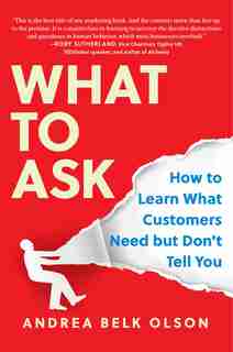 What To Ask: How To Learn What Customers Need But Don't Tell You by Andrea Belk Olson