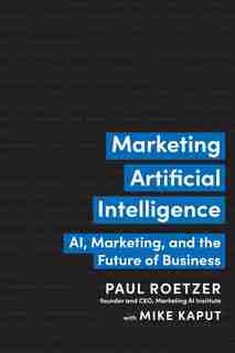 Marketing Artificial Intelligence: Ai, Marketing, And The Future Of Business by Paul Roetzer