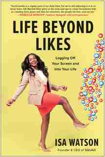 Life Beyond Likes: Logging Off Your Screen And Into Your Life by Isa Watson
