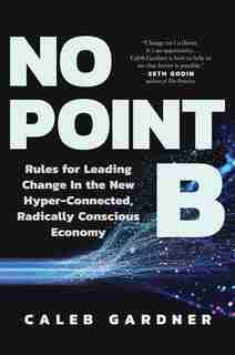 No Point B: Rules For Leading Change In The New Hyper-connected, Radically Conscious Economy by Caleb Gardner