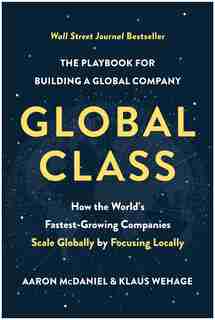 Global Class: How The World's Fastest-growing Companies Scale Globally By Focusing Locally by Aaron Mcdaniel