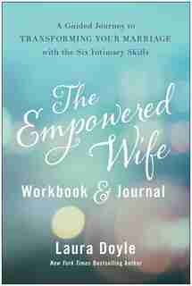 The Empowered Wife Workbook And Journal: A Guided Journey To Transforming Your Marriage With The Six Intimacy Skills by Laura Doyle