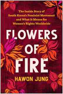 Flowers of Fire: The Inside Story of South Korea's Feminist Movement and What It Means for Women' s Rights Worldwide by Hawon Jung