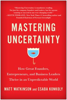 Mastering Uncertainty: How Great Founders, Entrepreneurs, And Business Leaders Thrive In An Unpredictable World