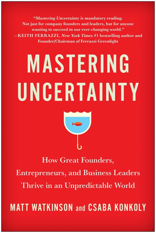 Mastering Uncertainty: How Great Founders, Entrepreneurs, And Business Leaders Thrive In An Unpredictable World