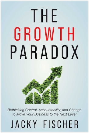 The Growth Paradox: Rethinking Control, Accountability, and Change to Move Your Business to the Next  Level