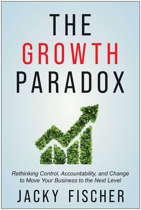 The Growth Paradox: Rethinking Control, Accountability, and Change to Move Your Business to the Next  Level