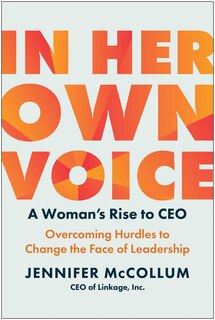 In Her Own Voice: A Woman's Rise to CEO: Overcoming Hurdles to Change the Face of Leadership