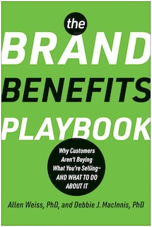 The Brand Benefits Playbook: Why Customers Aren't Buying What You're Selling--And What to Do About It