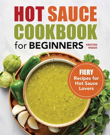 Hot Sauce Cookbook For Beginners: Fiery Recipes For Hot Sauce Lovers