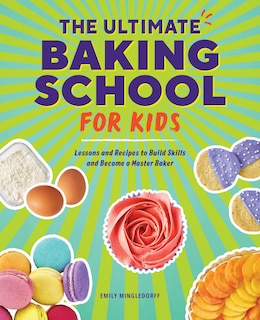 The Ultimate Baking School For Kids: Lessons And Recipes To Build Skills And Become A Master Baker