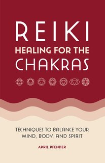 Reiki Healing For The Chakras: Techniques To Balance Your Mind, Body, And Spirit