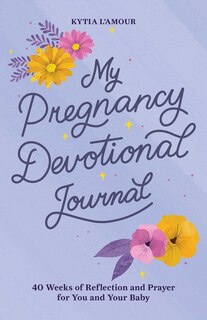 My Pregnancy Devotional Journal: 40 Weeks Of Reflection And Prayer For You And Your Baby
