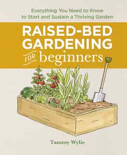 Raised-bed Gardening For Beginners: Everything You Need To Know To Start And Sustain A Thriving Garden by Tammy Wylie