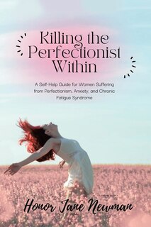 Killing the Perfectionist Within: A Self-Help Guide for Women Suffering from Perfectionism, Anxiety, and Chronic Fatigue Syndrome