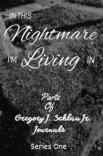 In This Nightmare I'm Living In: Parts of Gregory J. Schlau Jr. Journals