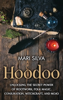 Hoodoo: Unlocking the Secret Power of Rootwork, Folk Magic, Conjuration, Witchcraft, and Mojo