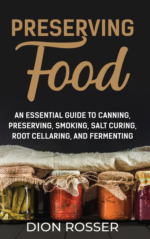 Preserving Food: An Essential Guide to Canning, Preserving, Smoking, Salt Curing, Root Cellaring, and Fermenting