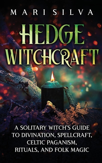 Hedge Witchcraft: A Solitary Witch's Guide to Divination, Spellcraft, Celtic Paganism, Rituals, and Folk Magic