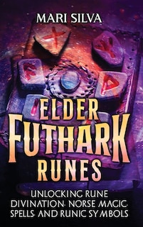 Elder Futhark Runes: Unlocking Rune Divination, Norse Magic, Spells, and Runic Symbols