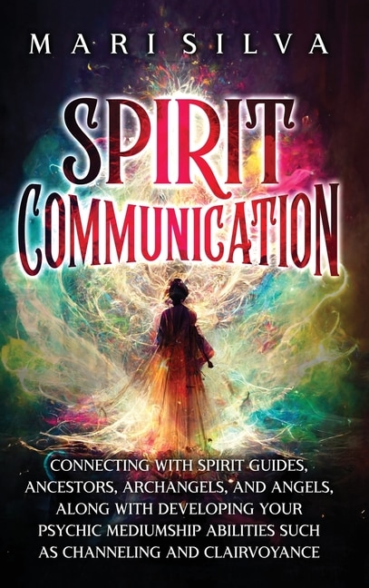 Spirit Communication: Connecting with Spirit Guides, Ancestors, Archangels, and Angels, along with Developing Your Psychic Mediumship Abilities Such as Channeling and Clairvoyance