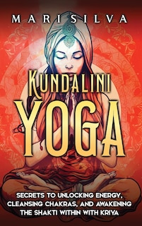 Kundalini Yoga: Secrets to Unlocking Energy, Cleansing Chakras, and Awakening the Shakti within with Kriya