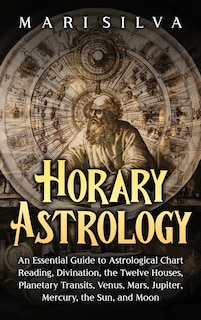Horary Astrology: An Essential Guide to Astrological Chart Reading, Divination, the Twelve Houses, Planetary Transits, Venus, Mars, Jupiter, Mercury, the Sun, and Moon