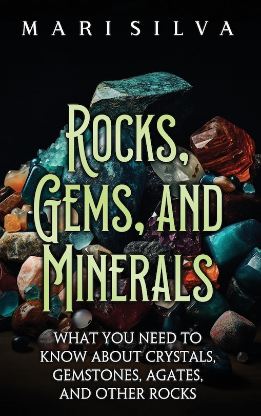 Rocks, Gems, and Minerals: What You Need to Know about Crystals, Gemstones, Agates, and Other Rocks