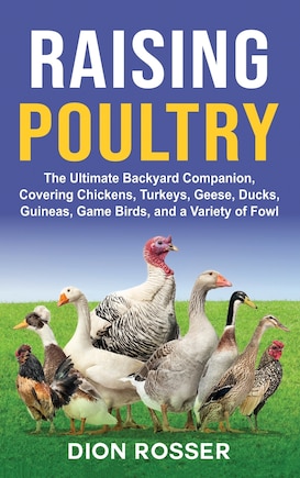 Raising Poultry: The Ultimate Backyard Companion, Covering Chickens, Turkeys, Geese, Ducks, Guineas, Game Birds, and a Variety of Fowl