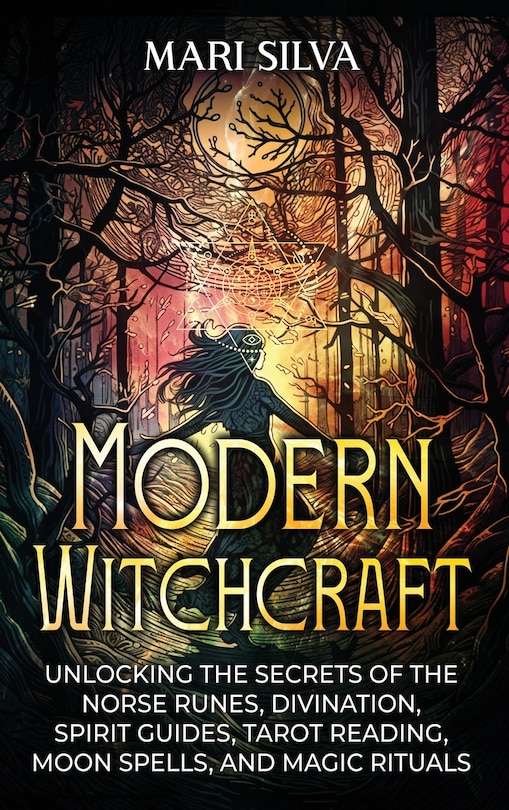 Modern Witchcraft: Unlocking the Secrets of the Norse Runes, Divination, Spirit Guides, Tarot Reading, Moon Spells, and Magic Rituals