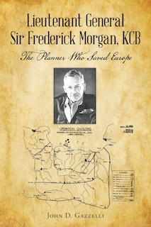 Front cover_Lieutenant General Sir Frederick Morgan, KCB The Planner Who Saved Europe