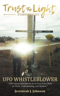 Trust The Light - Eternal Life: UFO Whistleblower UFO Encounters that led me to trust Jesus Christ for Truth, Understanding, and Wisdom.