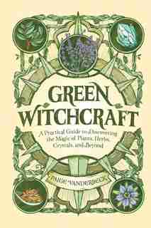 Green Witchcraft: A Practical Guide To Discovering The Magic Of Plants, Herbs, Crystals, And Beyond by Paige Vanderbeck
