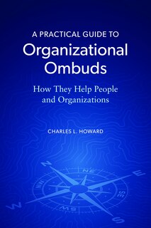 A Practical Guide to Organizational Ombuds: How They Help People and Organizations