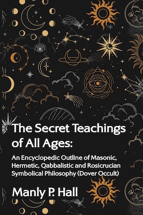 The Secret Teachings of All Ages: An Encyclopedic Outline of Masonic, Hermetic, Qabbalistic and Rosicrucian Symbolical Philosophy