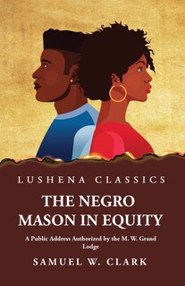 Front cover_The Negro Mason in Equity A Public Address Authorized by the M. W. Grand Lodge