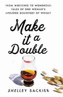 Make It A Double: From Wretched To Wondrous: Tales Of One Woman's Lifelong Discovery Of Whisky by Shelley Sackier