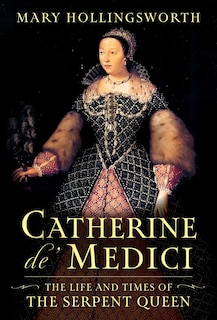 Catherine de' Medici: The Life and Times of the Serpent Queen