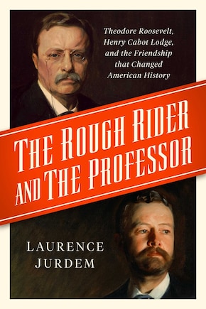 The Rough Rider and the Professor: Theodore Roosevelt, Henry Cabot Lodge, and the Friendship that Changed American History