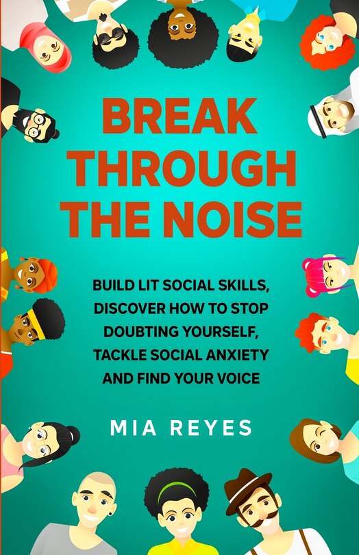 Break Through The Noise: Build Lit Social Skills, Discover How To Stop Doubting Yourself, Tackle Social Anxiety And Find Your Voice